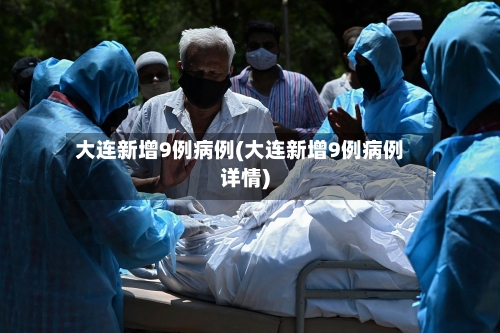 大连新增9例病例(大连新增9例病例详情)-第3张图片