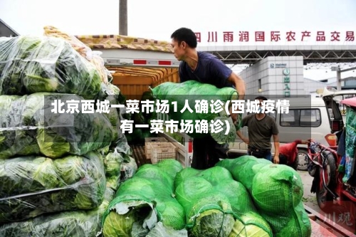 北京西城一菜市场1人确诊(西城疫情有一菜市场确诊)