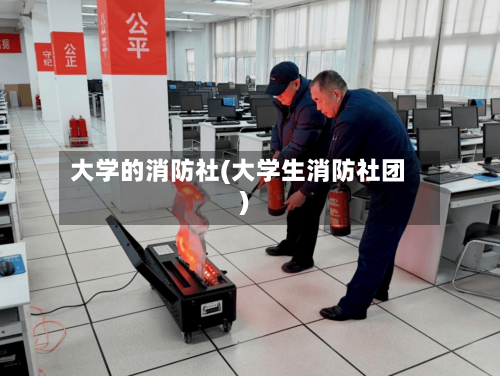 大学的消防社(大学生消防社团)-第2张图片