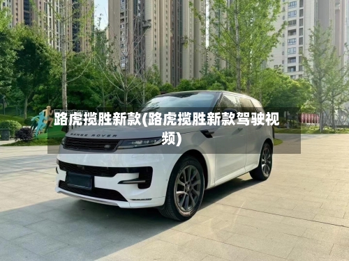 路虎揽胜新款(路虎揽胜新款驾驶视频)-第2张图片