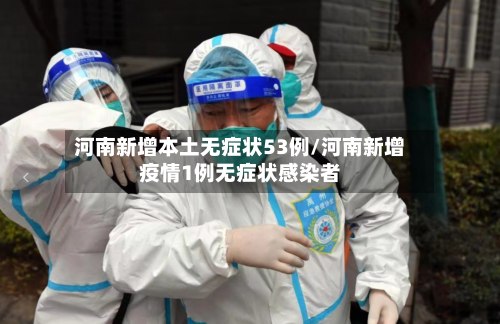 河南新增本土无症状53例/河南新增疫情1例无症状感染者-第2张图片