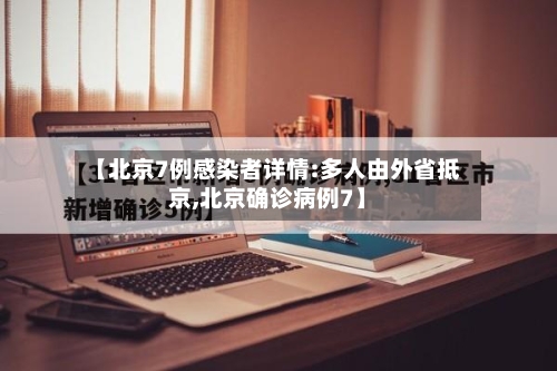 【北京7例感染者详情:多人由外省抵京,北京确诊病例7】