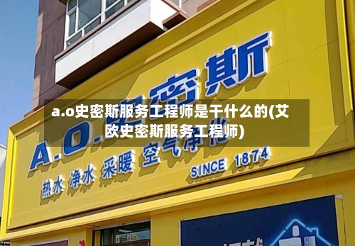 a.o史密斯服务工程师是干什么的(艾欧史密斯服务工程师)