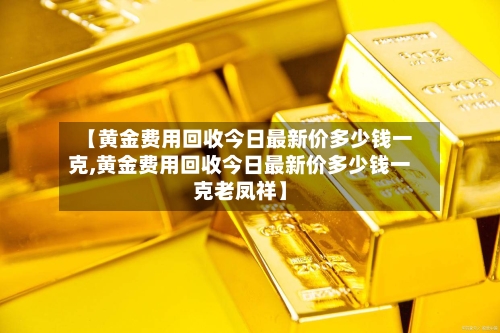 【黄金费用回收今日最新价多少钱一克,黄金费用回收今日最新价多少钱一克老凤祥】