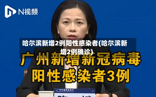 哈尔滨新增2例阳性感染者(哈尔滨新增2例确诊)