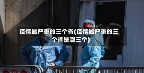 疫情最严重的三个省(疫情最严重的三个省是哪三个)-第2张图片