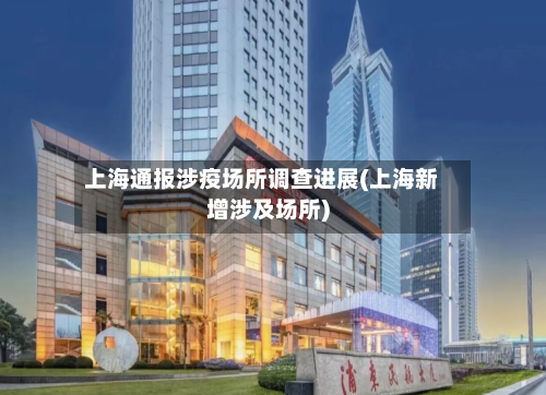 上海通报涉疫场所调查进展(上海新增涉及场所)-第2张图片
