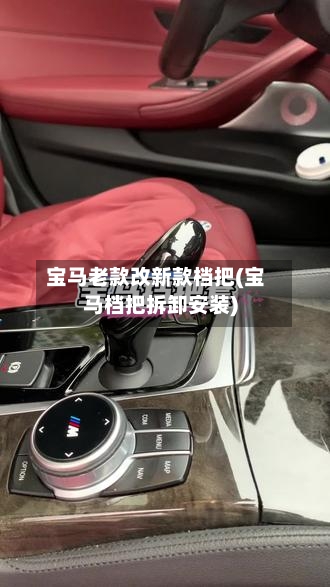 宝马老款改新款档把(宝马档把拆卸安装)-第2张图片
