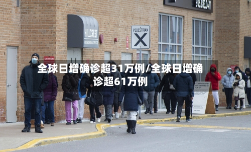 全球日增确诊超31万例/全球日增确诊超61万例