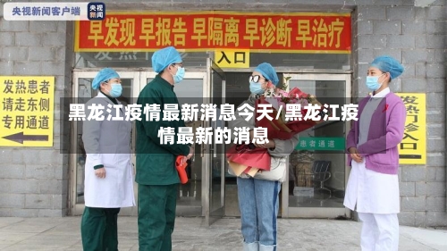 黑龙江疫情最新消息今天/黑龙江疫情最新的消息