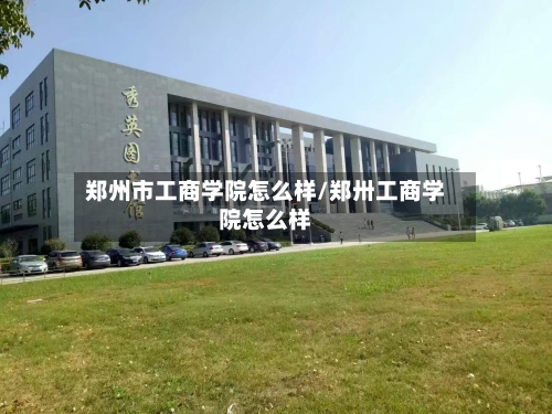 郑州市工商学院怎么样/郑卅工商学院怎么样-第3张图片