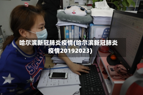 哈尔滨新冠肺炎疫情(哈尔滨新冠肺炎疫情20192023)-第3张图片