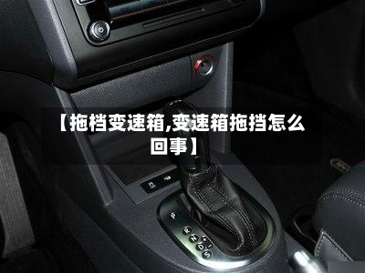 【拖档变速箱,变速箱拖挡怎么回事】-第2张图片