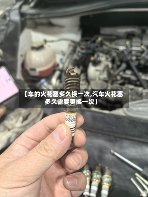 【车的火花塞多久换一次,汽车火花塞多久需要更换一次】
