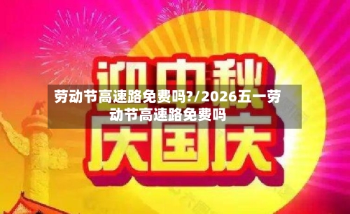 劳动节高速路免费吗?/2026五一劳动节高速路免费吗
