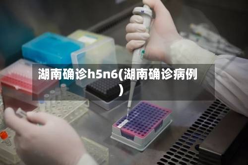 湖南确诊h5n6(湖南确诊病例)-第2张图片