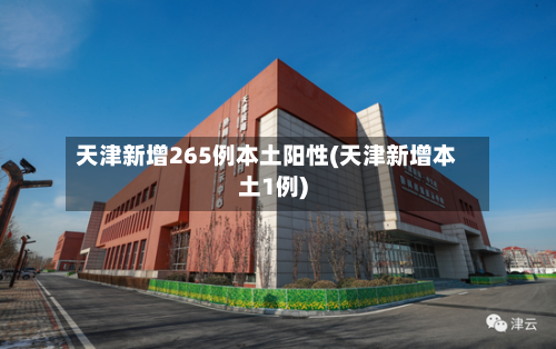 天津新增265例本土阳性(天津新增本土1例)