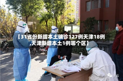 【31省份新增本土确诊127例天津18例,天津新增本土1例哪个区】
