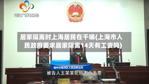 居家隔离时上海居民在干嘛(上海市人民政府要求居家隔离14天有工资吗)