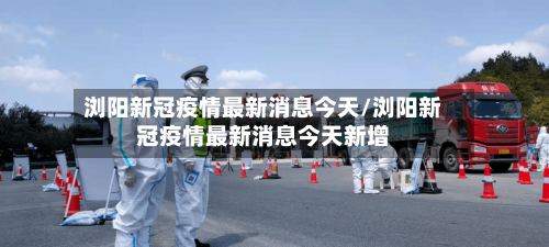浏阳新冠疫情最新消息今天/浏阳新冠疫情最新消息今天新增