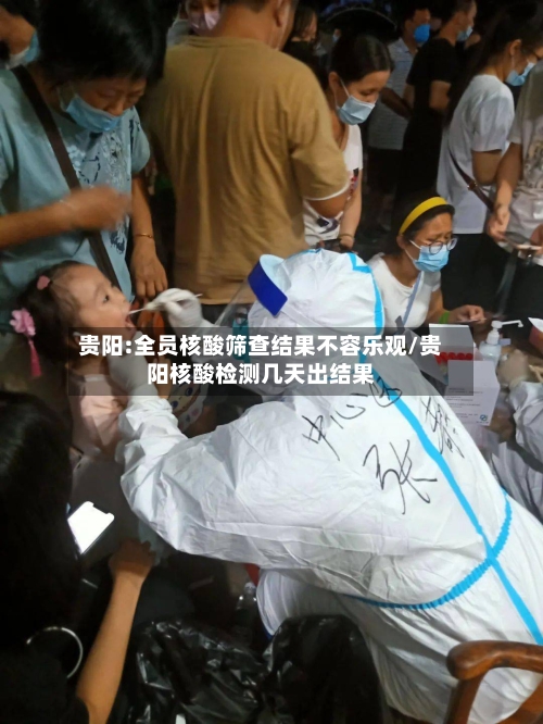贵阳:全员核酸筛查结果不容乐观/贵阳核酸检测几天出结果-第2张图片