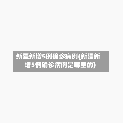 新疆新增5例确诊病例(新疆新增5例确诊病例是哪里的)-第3张图片