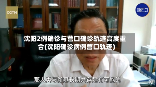 沈阳2例确诊与营口确诊轨迹高度重合(沈阳确诊病例营口轨迹)