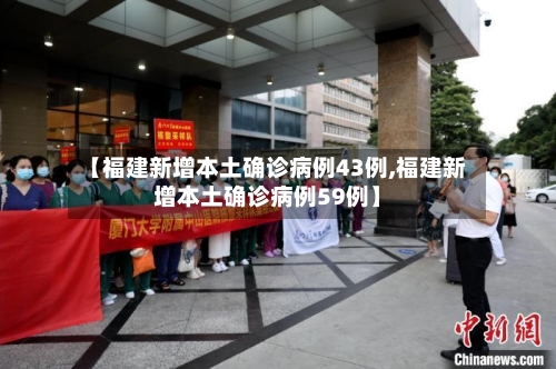 【福建新增本土确诊病例43例,福建新增本土确诊病例59例】