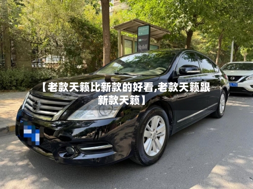 【老款天籁比新款的好看,老款天籁跟新款天籁】-第2张图片