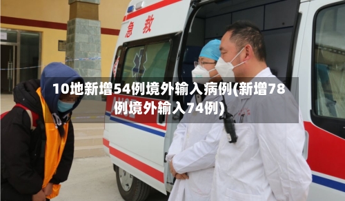 10地新增54例境外输入病例(新增78例境外输入74例)