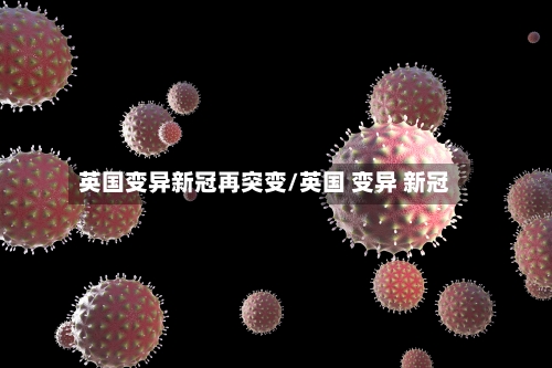 英国变异新冠再突变/英国 变异 新冠-第2张图片