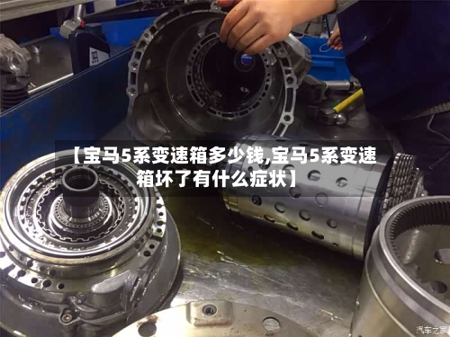 【宝马5系变速箱多少钱,宝马5系变速箱坏了有什么症状】-第2张图片
