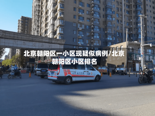 北京朝阳区一小区现疑似病例/北京朝阳区小区排名