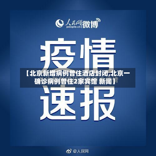 【北京新增病例曾住酒店封闭,北京一确诊病例曾住2家宾馆 新闻】