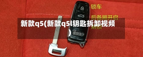 新款q5(新款q5l钥匙拆卸视频)