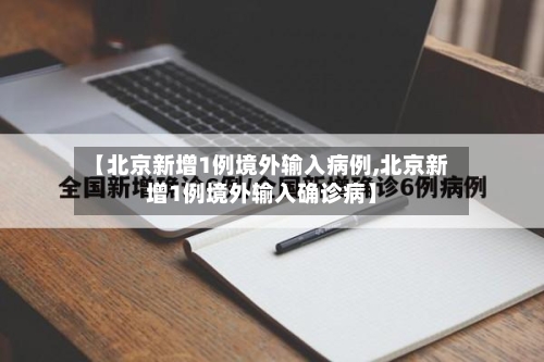 【北京新增1例境外输入病例,北京新增1例境外输入确诊病】