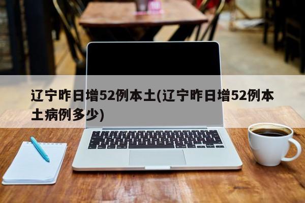 辽宁昨日增52例本土(辽宁昨日增52例本土病例多少)