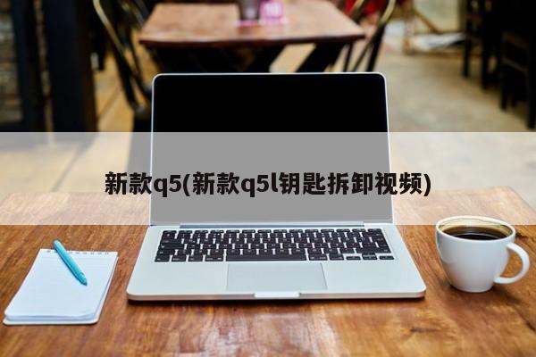 新款q5(新款q5l钥匙拆卸视频)