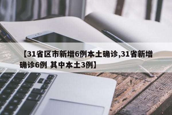 【31省区市新增6例本土确诊,31省新增确诊6例 其中本土3例】