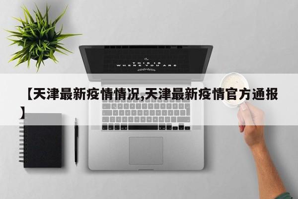 【天津最新疫情情况,天津最新疫情官方通报】
