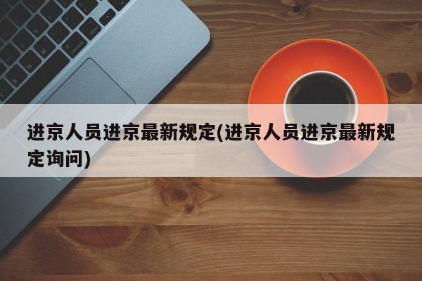 进京人员进京最新规定(进京人员进京最新规定询问)